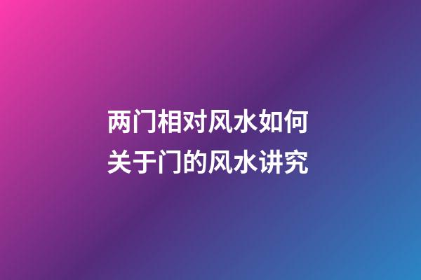 两门相对风水如何 关于门的风水讲究